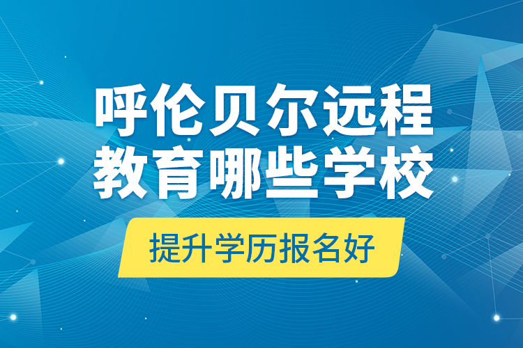 呼倫貝爾遠程教育哪些學校提升學歷報名好？