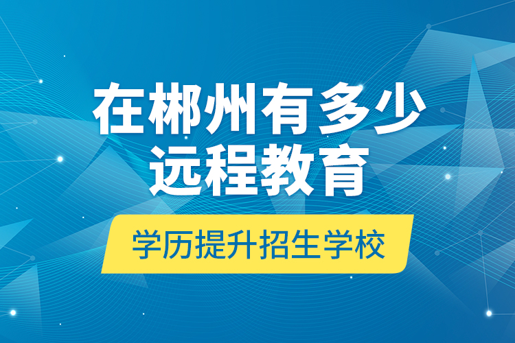 在郴州有多少遠(yuǎn)程教育學(xué)歷提升招生學(xué)校？