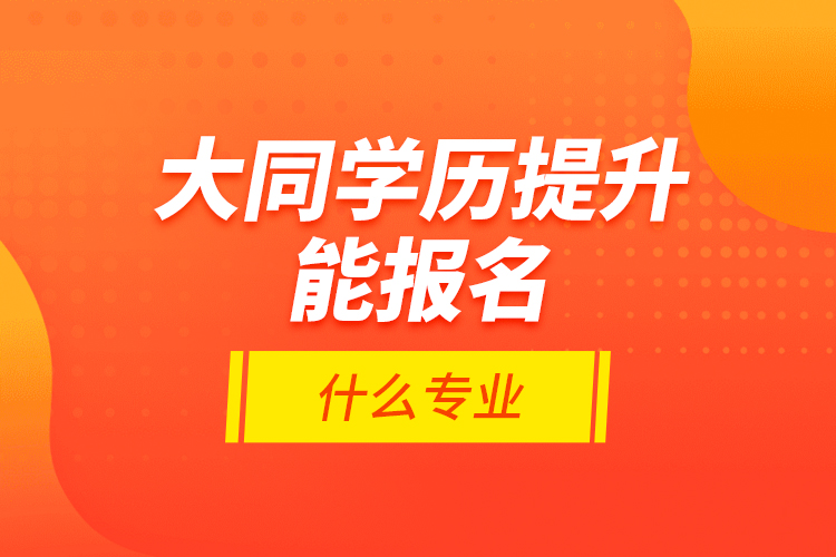 大同學(xué)歷提升能報名什么專業(yè)？