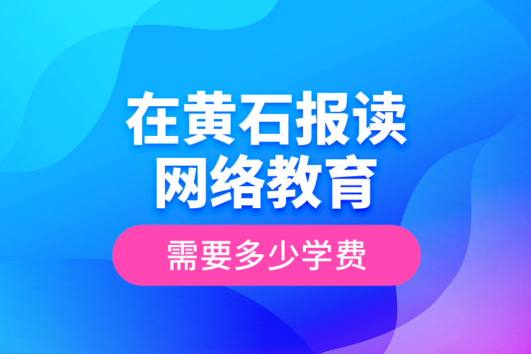 在黃石報讀網(wǎng)絡教育需要多少學費？