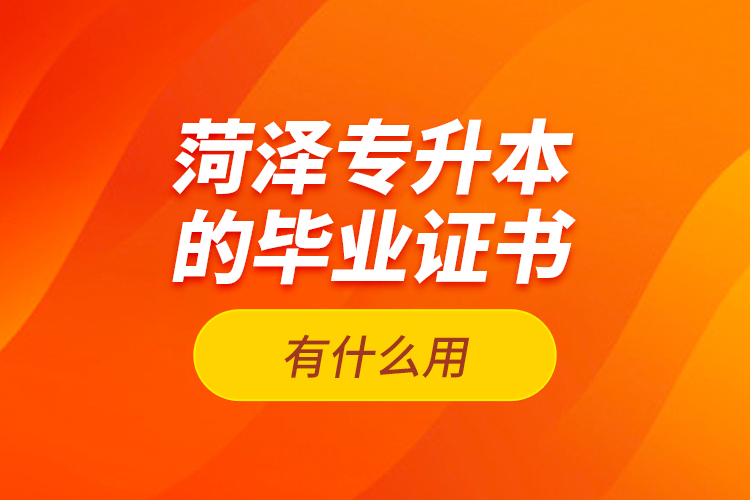 菏澤專升本的畢業(yè)證書有什么用？