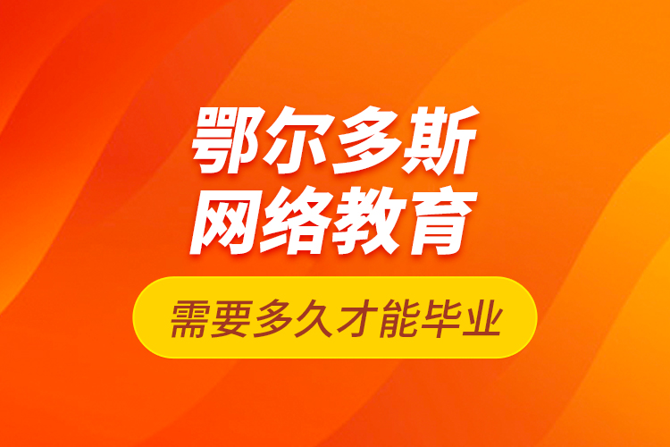 鄂爾多斯網(wǎng)絡教育需要多久才能畢業(yè)？