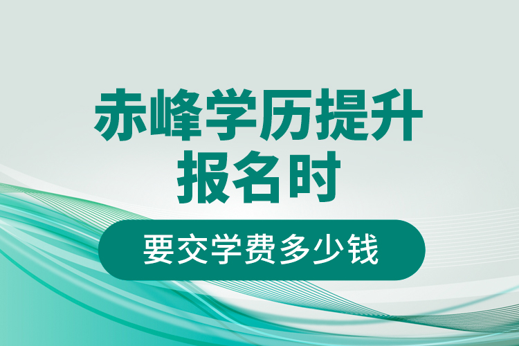 赤峰學歷提升報名時要交學費多少錢？