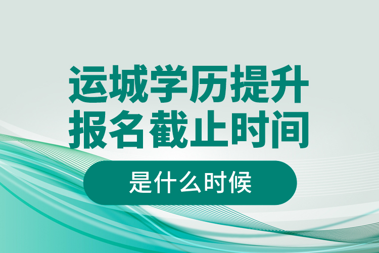 運城學歷提升報名截止時間是什么時候？