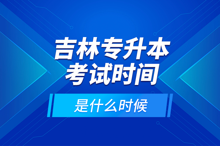 吉林專升本考試時間是什么時候？