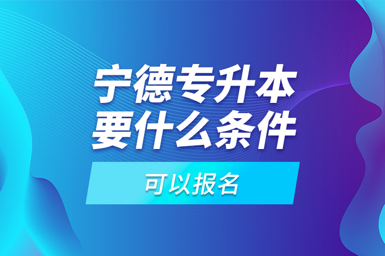 寧德專升本要什么條件可以報(bào)名？