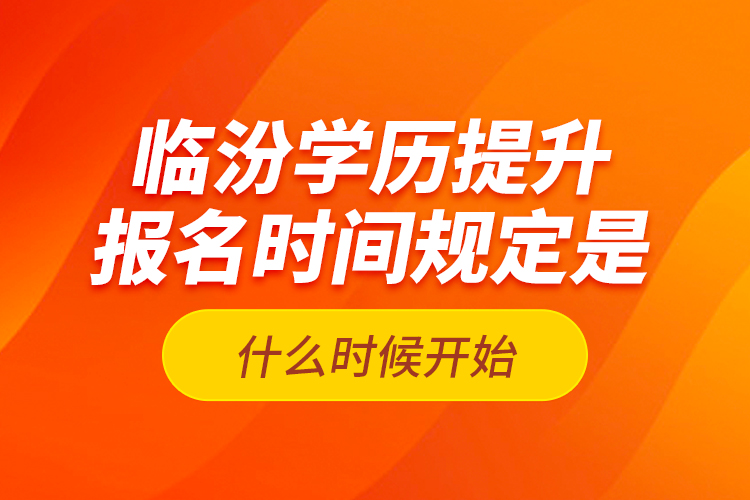 臨汾學(xué)歷提升報名時間規(guī)定是什么時候開始？