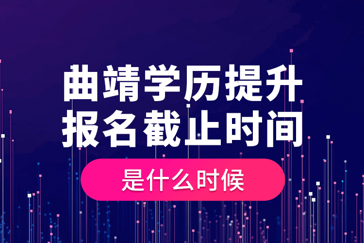 曲靖學歷提升報名截止時間是什么時候？