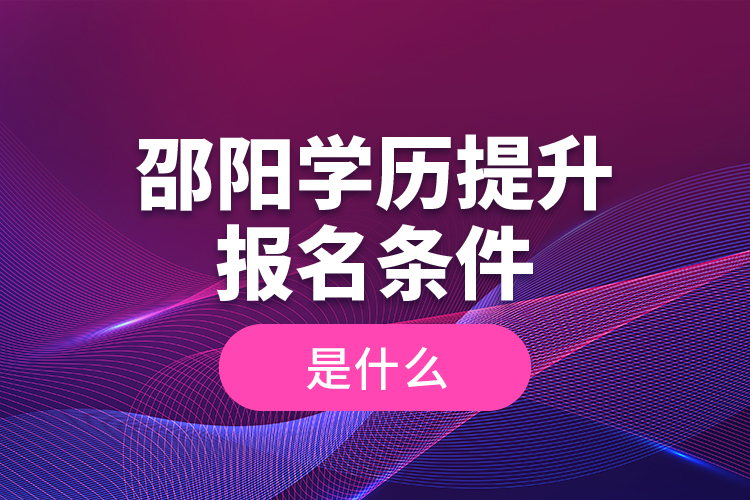 邵陽學(xué)歷提升報(bào)名條件是什么？