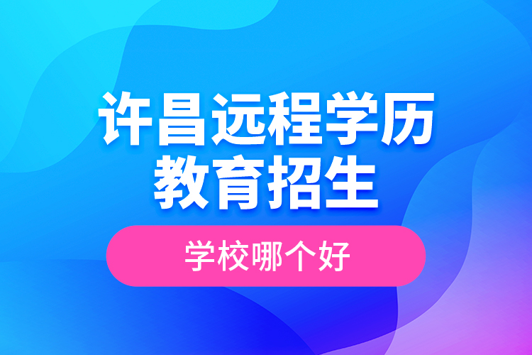 許昌遠(yuǎn)程學(xué)歷教育招生學(xué)校哪個好？