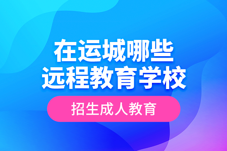 在運城哪些遠程教育學(xué)校招生成人教育？