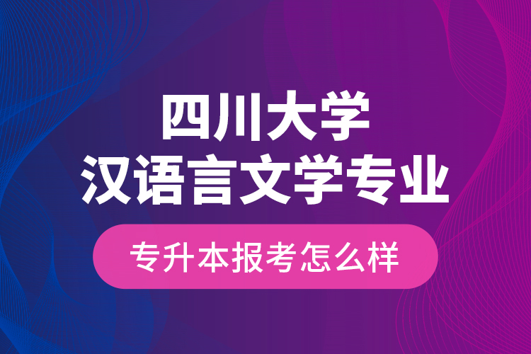 四川大學(xué)漢語言文學(xué)專業(yè)專升本報考怎么樣？