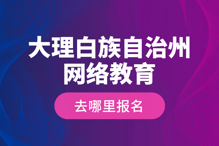 大理白族自治州網(wǎng)絡(luò)教育去哪里報(bào)名？