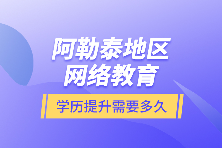 阿勒泰地區(qū)網(wǎng)絡(luò)教育學(xué)歷提升需要多久？