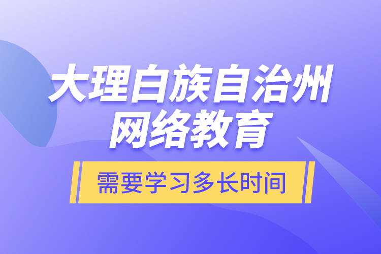 大理白族自治州網(wǎng)絡教育需要學習多長時間？