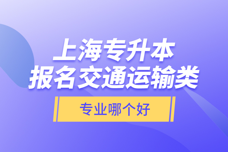 上海專升本報名交通運輸類專業(yè)哪個好？