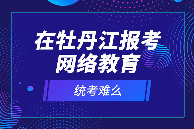 在牡丹江報(bào)考網(wǎng)絡(luò)教育統(tǒng)考難么？