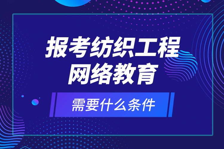 報考紡織工程網(wǎng)絡教育需要什么條件？