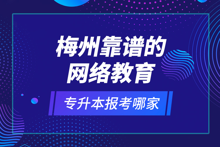 梅州靠譜的網(wǎng)絡(luò)教育專升本報(bào)考哪家？