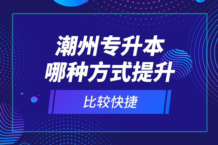 潮州專升本哪種方式提升比較快捷？