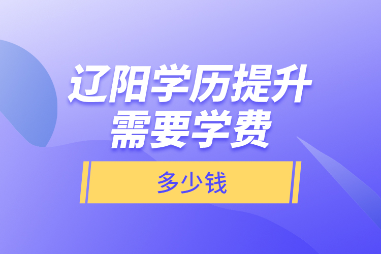 遼陽學(xué)歷提升需要學(xué)費(fèi)多少錢？