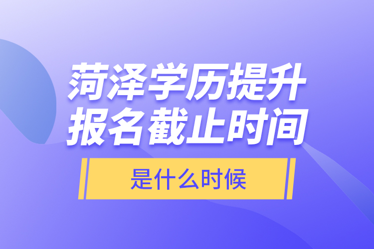 菏澤學歷提升報名截止時間是什么時候？