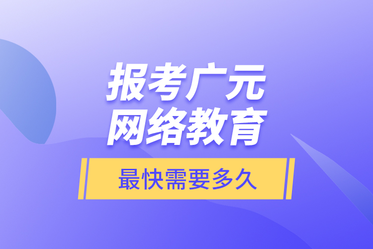 報考廣元網(wǎng)絡(luò)教育最快需要多久？