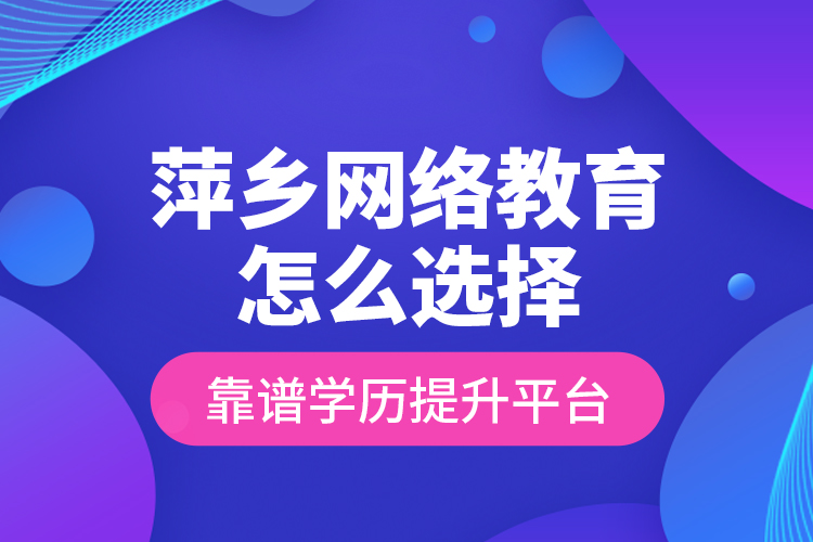 萍鄉(xiāng)網絡教育怎么選擇靠譜學歷提升平臺？