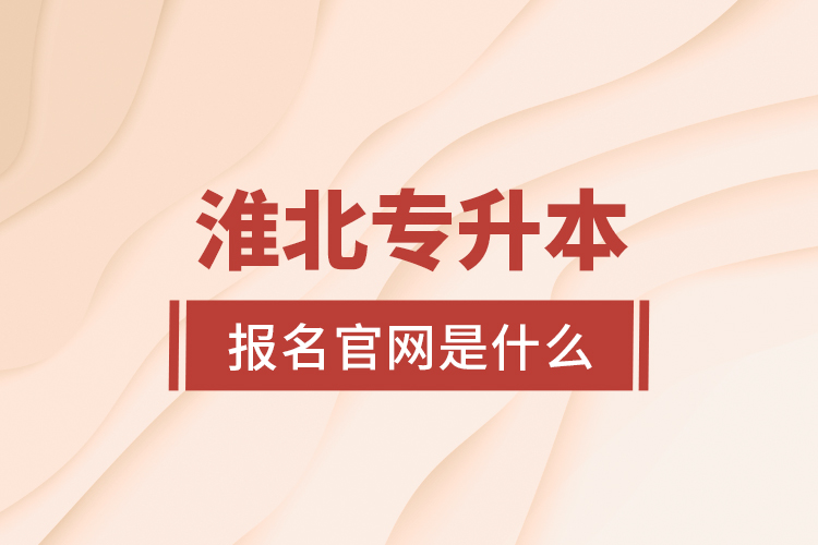 淮北專升本報(bào)名官網(wǎng)是什么？