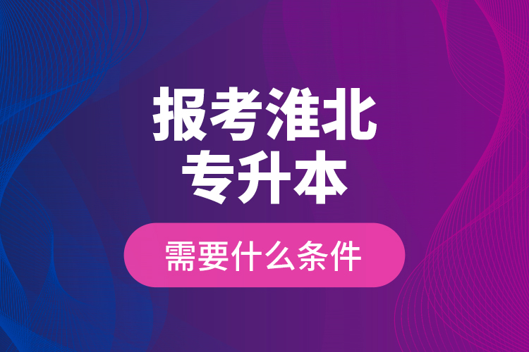 報考淮北專升本需要什么條件？