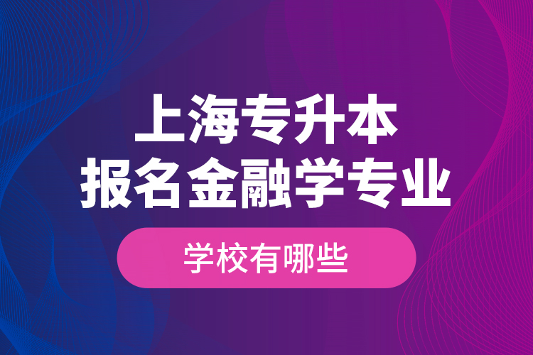 上海專升本報名金融學(xué)專業(yè)學(xué)校有哪些？