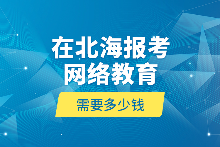 在北海報(bào)考網(wǎng)絡(luò)教育需要多少錢？