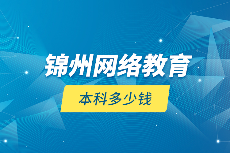 錦州網(wǎng)絡教育本科多少錢？