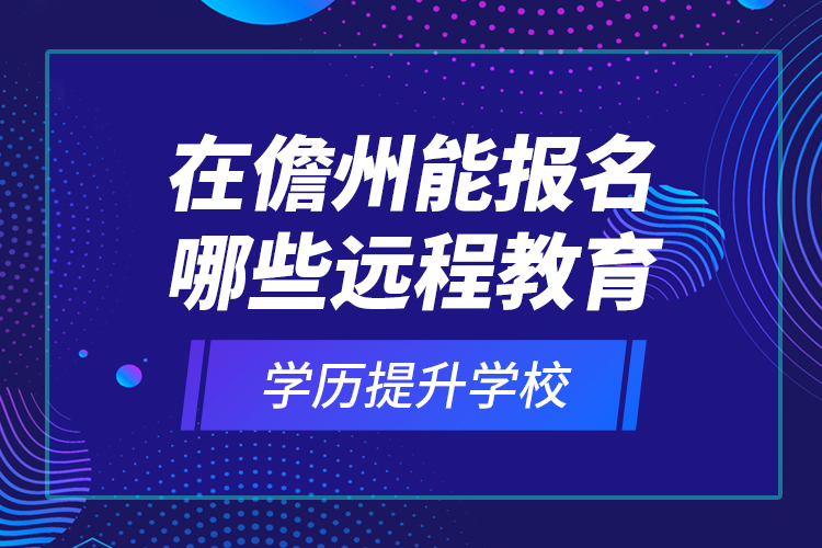 在儋州能報(bào)名哪些遠(yuǎn)程教育學(xué)歷提升學(xué)校？