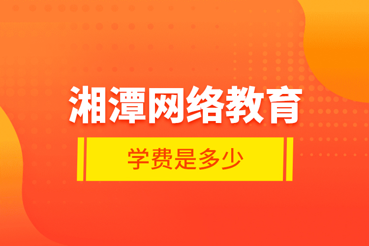 湘潭網(wǎng)絡教育學費是多少？