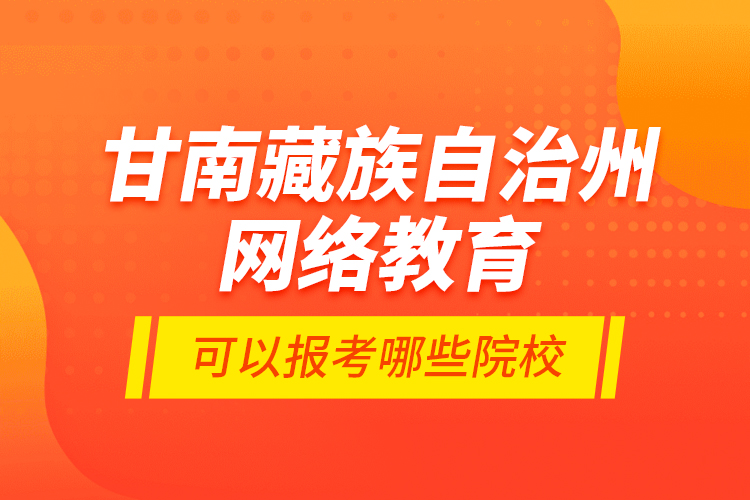 甘南藏族自治州網(wǎng)絡(luò)教育可以報考哪些院校？