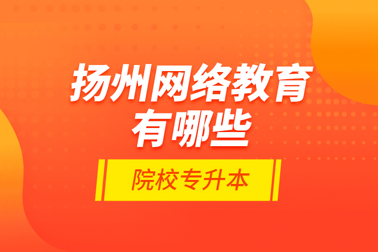 揚州網(wǎng)絡(luò)教育有哪些院校專升本？