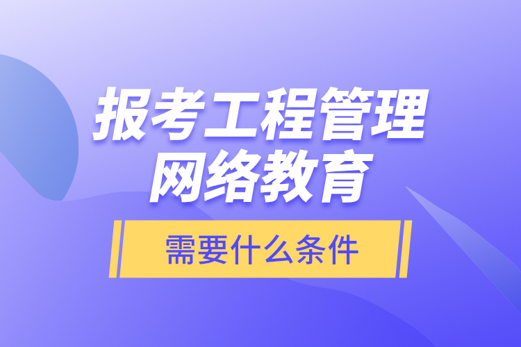 報(bào)考工程管理網(wǎng)絡(luò)教育需要什么條件？