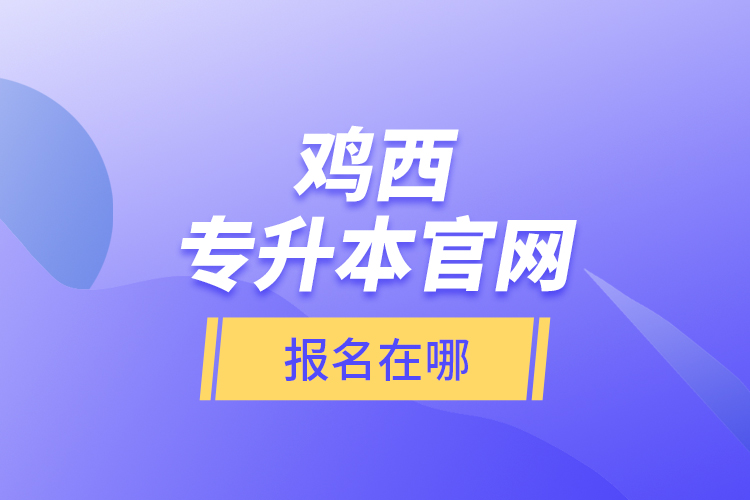 雞西專升本官網(wǎng)報(bào)名在哪？