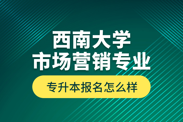 西南大學(xué)市場營銷專業(yè)專升本報名怎么樣？