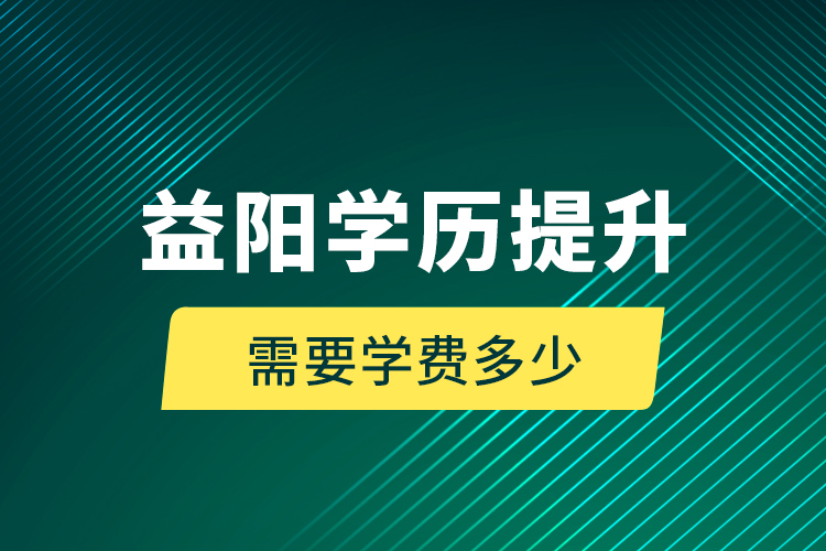 益陽學(xué)歷提升需要學(xué)費(fèi)多少？