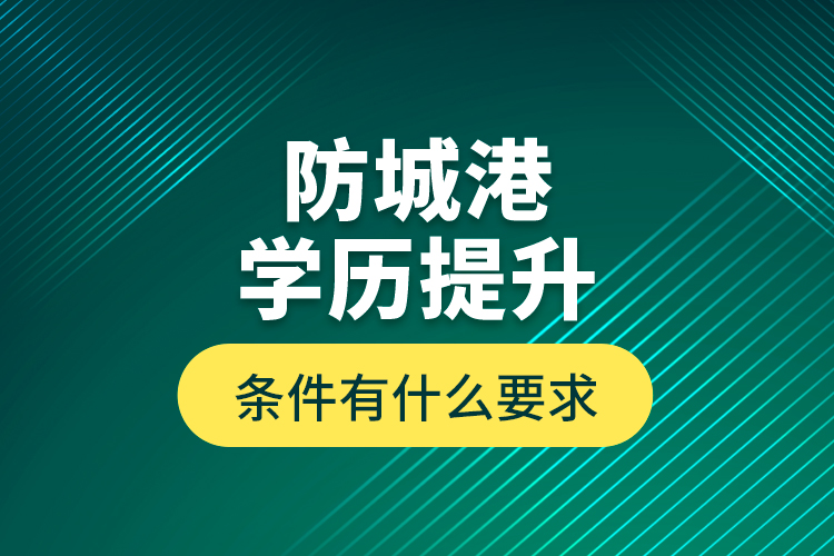 防城港學歷提升條件有什么要求？