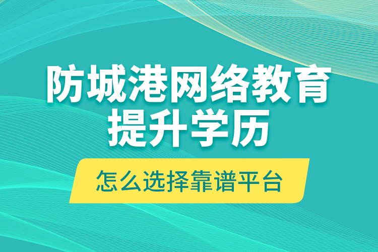 防城港網(wǎng)絡(luò)教育提升學(xué)歷怎么選擇靠譜平臺？