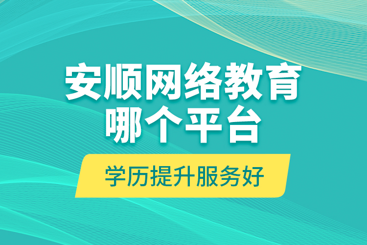 安順網(wǎng)絡(luò)教育哪個(gè)平臺(tái)學(xué)歷提升服務(wù)好？