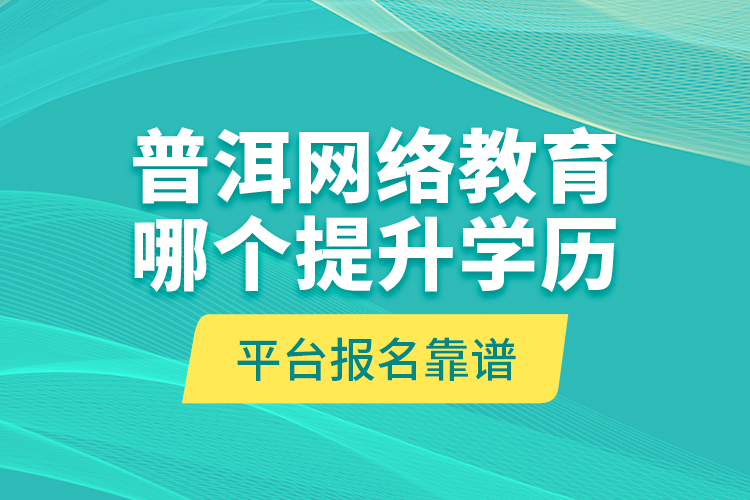 普洱網(wǎng)絡(luò)教育哪個(gè)提升學(xué)歷平臺(tái)報(bào)名靠譜？