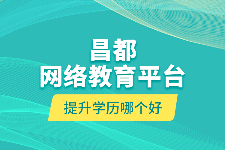 昌都網(wǎng)絡(luò)教育平臺提升學(xué)歷哪個(gè)好？