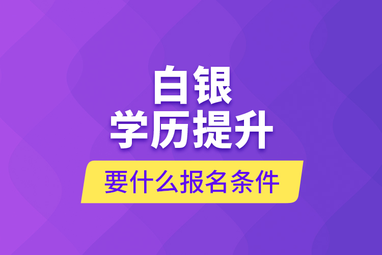 白銀學(xué)歷提升要什么報名條件？