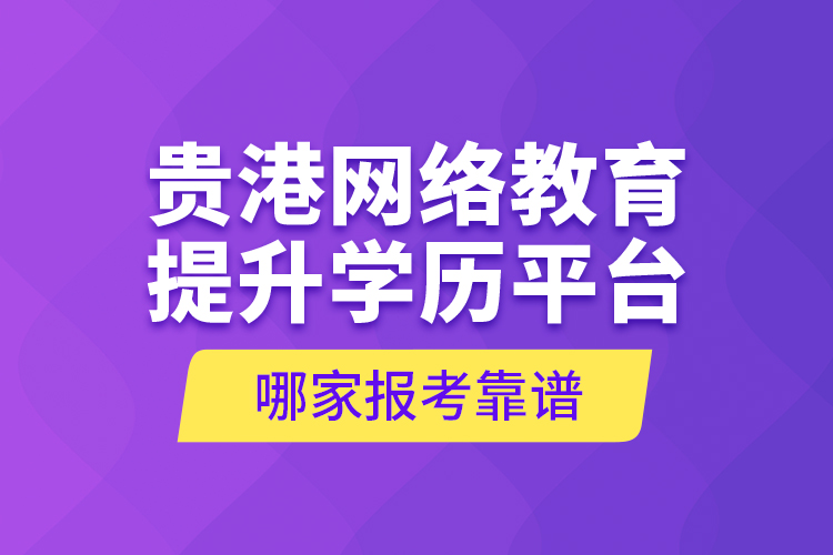 貴港網(wǎng)絡教育提升學歷平臺哪家報考靠譜？