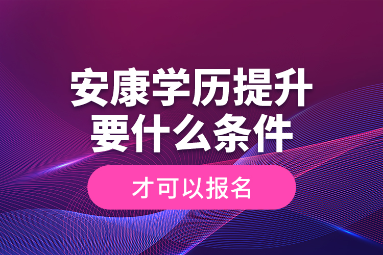 安康學歷提升要什么條件才可以報名？