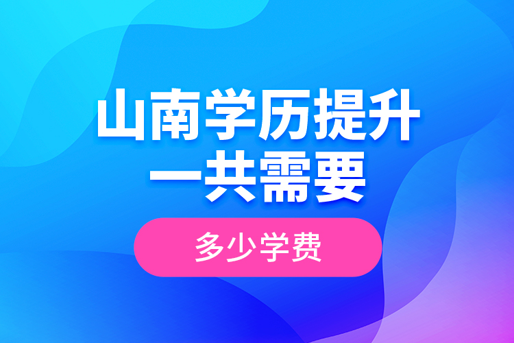 山南學(xué)歷提升一共需要多少學(xué)費(fèi)？